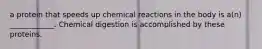a protein that speeds up chemical reactions in the body is a(n) ____________. Chemical digestion is accomplished by these proteins.