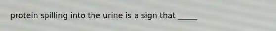 protein spilling into the urine is a sign that _____