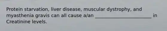 Protein starvation, liver disease, muscular dystrophy, and myasthenia gravis can all cause a/an ________________________ in Creatinine levels.