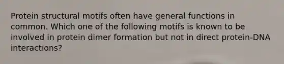 Protein structural motifs often have general functions in common. Which one of the following motifs is known to be involved in protein dimer formation but not in direct protein-DNA interactions?