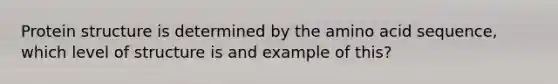 Protein structure is determined by the amino acid sequence, which level of structure is and example of this?