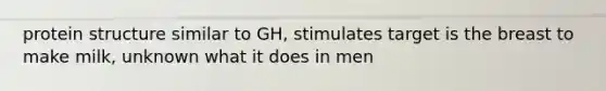 protein structure similar to GH, stimulates target is the breast to make milk, unknown what it does in men