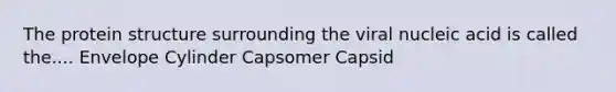 The protein structure surrounding the viral nucleic acid is called the.... Envelope Cylinder Capsomer Capsid