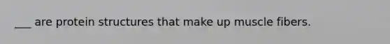 ___ are protein structures that make up muscle fibers.