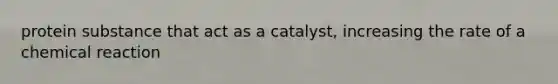 protein substance that act as a catalyst, increasing the rate of a chemical reaction