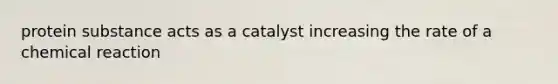 protein substance acts as a catalyst increasing the rate of a chemical reaction