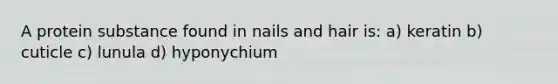 A protein substance found in nails and hair is: a) keratin b) cuticle c) lunula d) hyponychium