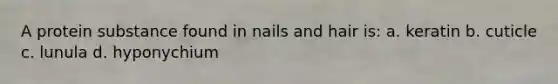 A protein substance found in nails and hair is: a. keratin b. cuticle c. lunula d. hyponychium