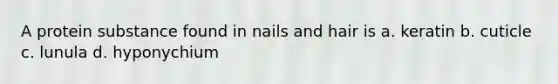 A protein substance found in nails and hair is a. keratin b. cuticle c. lunula d. hyponychium