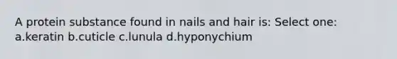 A protein substance found in nails and hair is: Select one: a.keratin b.cuticle c.lunula d.hyponychium