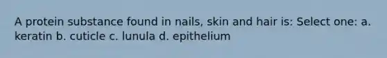 A protein substance found in nails, skin and hair is: Select one: a. keratin b. cuticle c. lunula d. epithelium