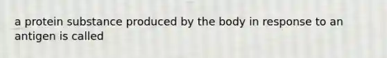 a protein substance produced by the body in response to an antigen is called