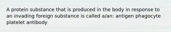 A protein substance that is produced in the body in response to an invading foreign substance is called a/an: antigen phagocyte platelet antibody