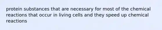 protein substances that are necessary for most of the chemical reactions that occur in living cells and they speed up chemical reactions