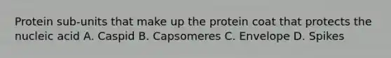 Protein sub-units that make up the protein coat that protects the nucleic acid A. Caspid B. Capsomeres C. Envelope D. Spikes