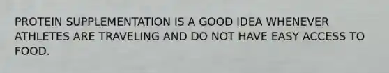 PROTEIN SUPPLEMENTATION IS A GOOD IDEA WHENEVER ATHLETES ARE TRAVELING AND DO NOT HAVE EASY ACCESS TO FOOD.