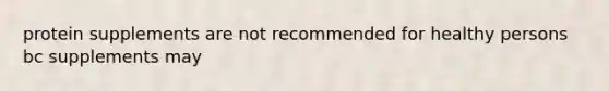 protein supplements are not recommended for healthy persons bc supplements may