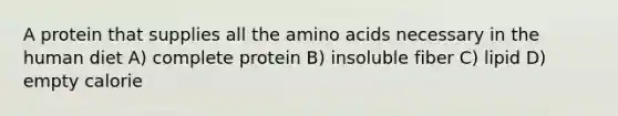 A protein that supplies all the amino acids necessary in the human diet A) complete protein B) insoluble fiber C) lipid D) empty calorie