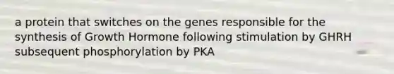 a protein that switches on the genes responsible for the synthesis of Growth Hormone following stimulation by GHRH subsequent phosphorylation by PKA