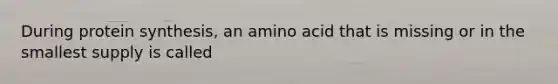 During protein synthesis, an amino acid that is missing or in the smallest supply is called