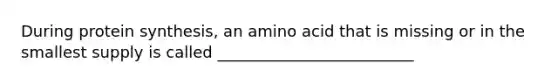 During protein synthesis, an amino acid that is missing or in the smallest supply is called _________________________