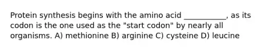 Protein synthesis begins with the amino acid ___________, as its codon is the one used as the "start codon" by nearly all organisms. A) methionine B) arginine C) cysteine D) leucine