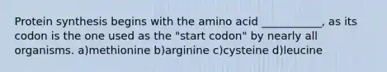 Protein synthesis begins with the amino acid ___________, as its codon is the one used as the "start codon" by nearly all organisms. a)methionine b)arginine c)cysteine d)leucine