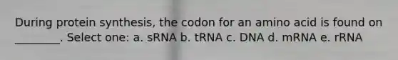 During protein synthesis, the codon for an amino acid is found on ________. Select one: a. sRNA b. tRNA c. DNA d. mRNA e. rRNA