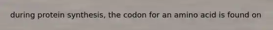 during <a href='https://www.questionai.com/knowledge/kVyphSdCnD-protein-synthesis' class='anchor-knowledge'>protein synthesis</a>, the codon for an amino acid is found on