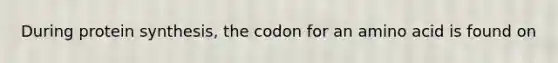 During protein synthesis, the codon for an amino acid is found on