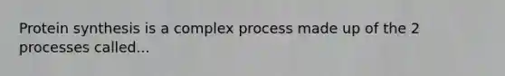 Protein synthesis is a complex process made up of the 2 processes called...