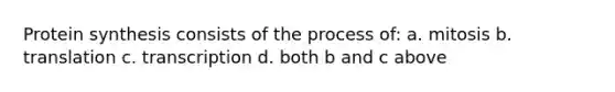 Protein synthesis consists of the process of: a. mitosis b. translation c. transcription d. both b and c above