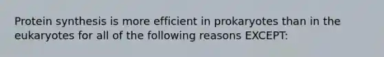 Protein synthesis is more efficient in prokaryotes than in the eukaryotes for all of the following reasons EXCEPT: