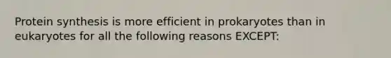 Protein synthesis is more efficient in prokaryotes than in eukaryotes for all the following reasons EXCEPT: