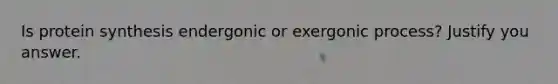 Is protein synthesis endergonic or exergonic process? Justify you answer.