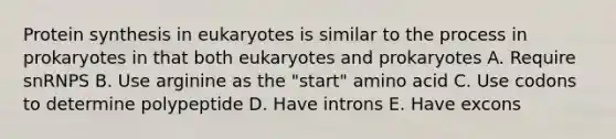 Protein synthesis in eukaryotes is similar to the process in prokaryotes in that both eukaryotes and prokaryotes A. Require snRNPS B. Use arginine as the "start" amino acid C. Use codons to determine polypeptide D. Have introns E. Have excons