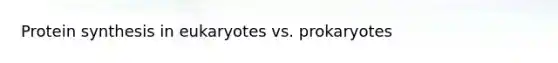 Protein synthesis in eukaryotes vs. prokaryotes