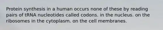 <a href='https://www.questionai.com/knowledge/kVyphSdCnD-protein-synthesis' class='anchor-knowledge'>protein synthesis</a> in a human occurs none of these by reading pairs of tRNA nucleotides called codons. in the nucleus. on the ribosomes in the cytoplasm. on the cell membranes.