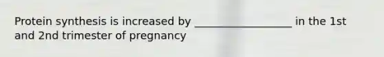 Protein synthesis is increased by __________________ in the 1st and 2nd trimester of pregnancy