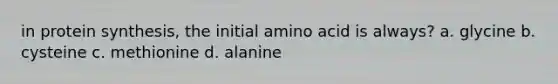 in <a href='https://www.questionai.com/knowledge/kVyphSdCnD-protein-synthesis' class='anchor-knowledge'>protein synthesis</a>, the initial amino acid is always? a. glycine b. cysteine c. methionine d. alanine