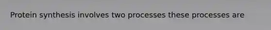 Protein synthesis involves two processes these processes are