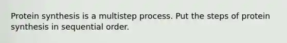 Protein synthesis is a multistep process. Put the steps of protein synthesis in sequential order.