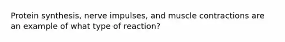 Protein synthesis, nerve impulses, and muscle contractions are an example of what type of reaction?