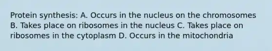 Protein synthesis: A. Occurs in the nucleus on the chromosomes B. Takes place on ribosomes in the nucleus C. Takes place on ribosomes in the cytoplasm D. Occurs in the mitochondria