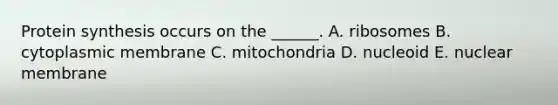 Protein synthesis occurs on the ______. A. ribosomes B. cytoplasmic membrane C. mitochondria D. nucleoid E. nuclear membrane