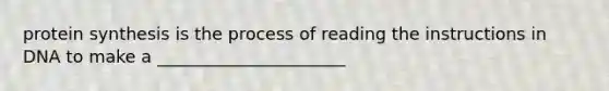 protein synthesis is the process of reading the instructions in DNA to make a ______________________