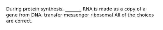 During protein synthesis, _______ RNA is made as a copy of a gene from DNA. transfer messenger ribosomal All of the choices are correct.