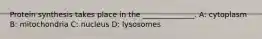 Protein synthesis takes place in the ______________. A: cytoplasm B: mitochondria C: nucleus D: lysosomes