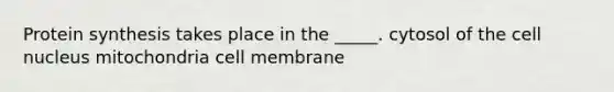 Protein synthesis takes place in the _____. cytosol of the cell nucleus mitochondria cell membrane