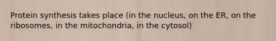 Protein synthesis takes place (in the nucleus, on the ER, on the ribosomes, in the mitochondria, in the cytosol)